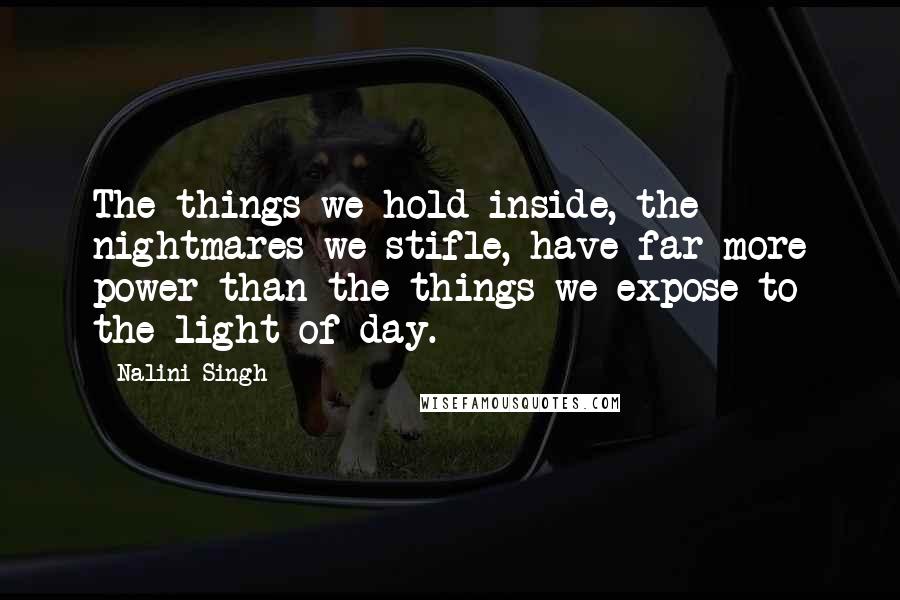 Nalini Singh Quotes: The things we hold inside, the nightmares we stifle, have far more power than the things we expose to the light of day.