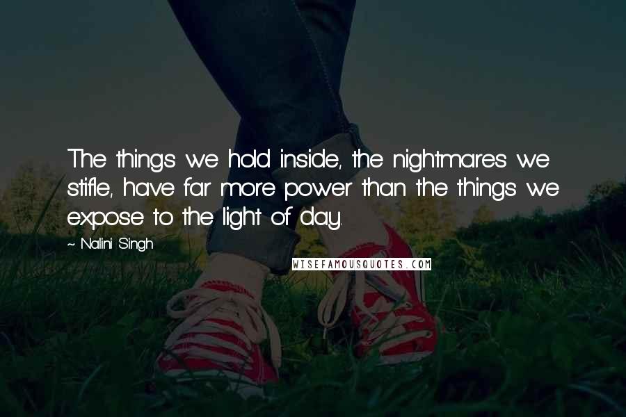 Nalini Singh Quotes: The things we hold inside, the nightmares we stifle, have far more power than the things we expose to the light of day.