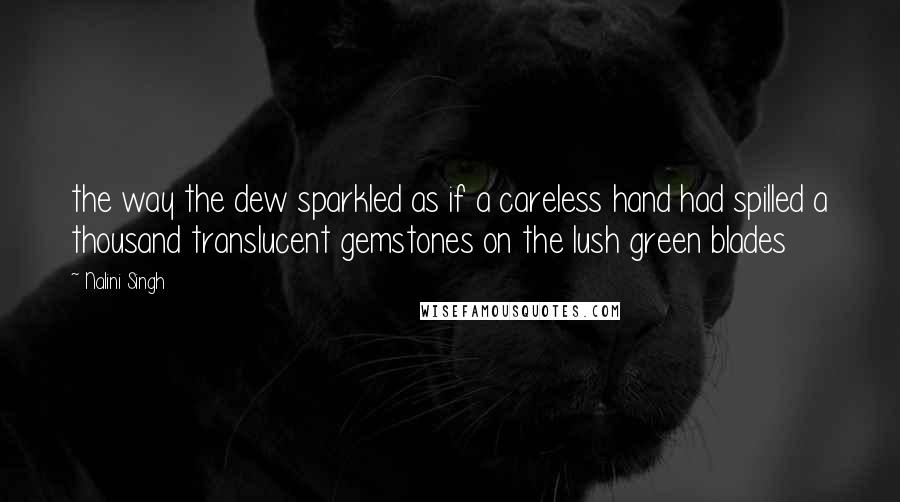 Nalini Singh Quotes: the way the dew sparkled as if a careless hand had spilled a thousand translucent gemstones on the lush green blades