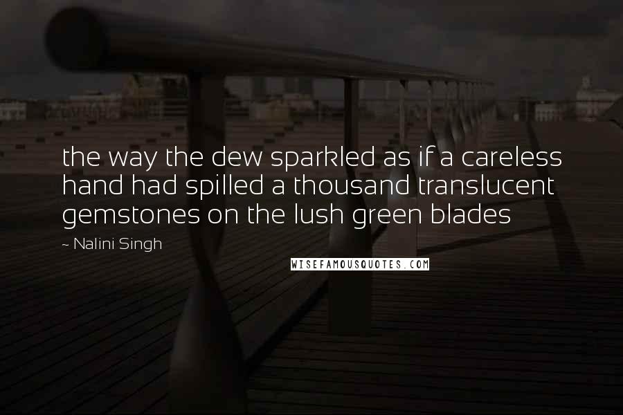 Nalini Singh Quotes: the way the dew sparkled as if a careless hand had spilled a thousand translucent gemstones on the lush green blades