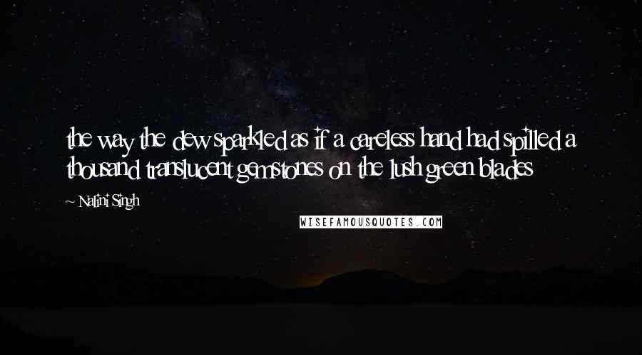 Nalini Singh Quotes: the way the dew sparkled as if a careless hand had spilled a thousand translucent gemstones on the lush green blades