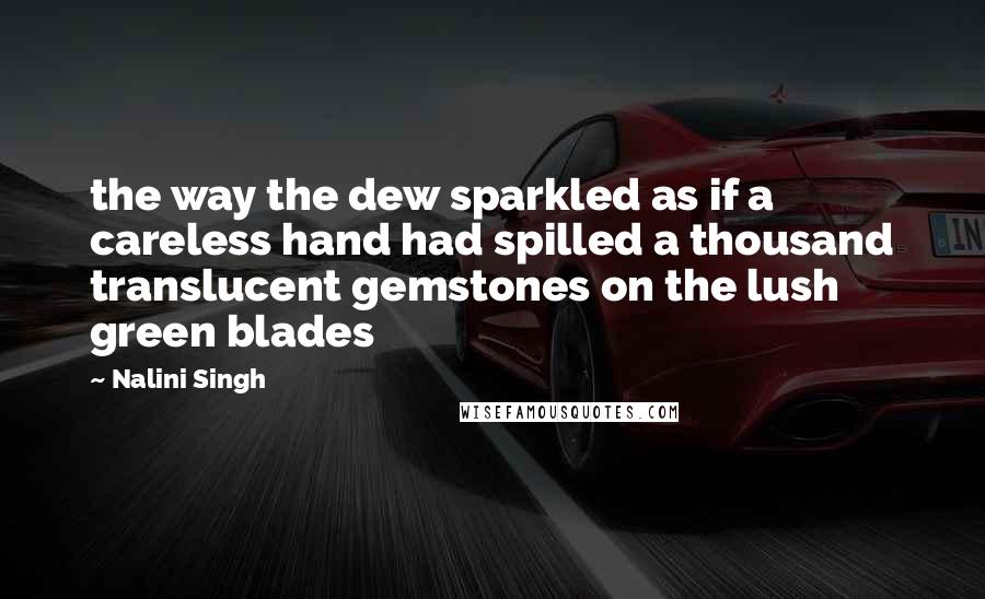 Nalini Singh Quotes: the way the dew sparkled as if a careless hand had spilled a thousand translucent gemstones on the lush green blades