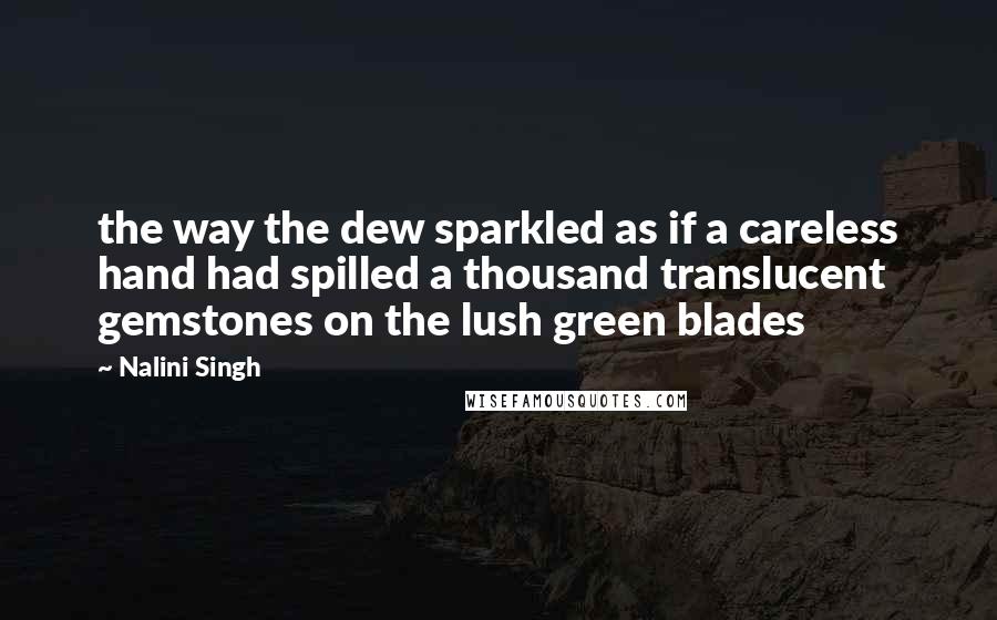 Nalini Singh Quotes: the way the dew sparkled as if a careless hand had spilled a thousand translucent gemstones on the lush green blades