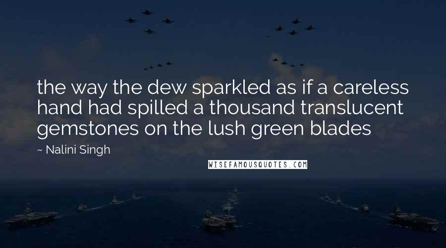 Nalini Singh Quotes: the way the dew sparkled as if a careless hand had spilled a thousand translucent gemstones on the lush green blades