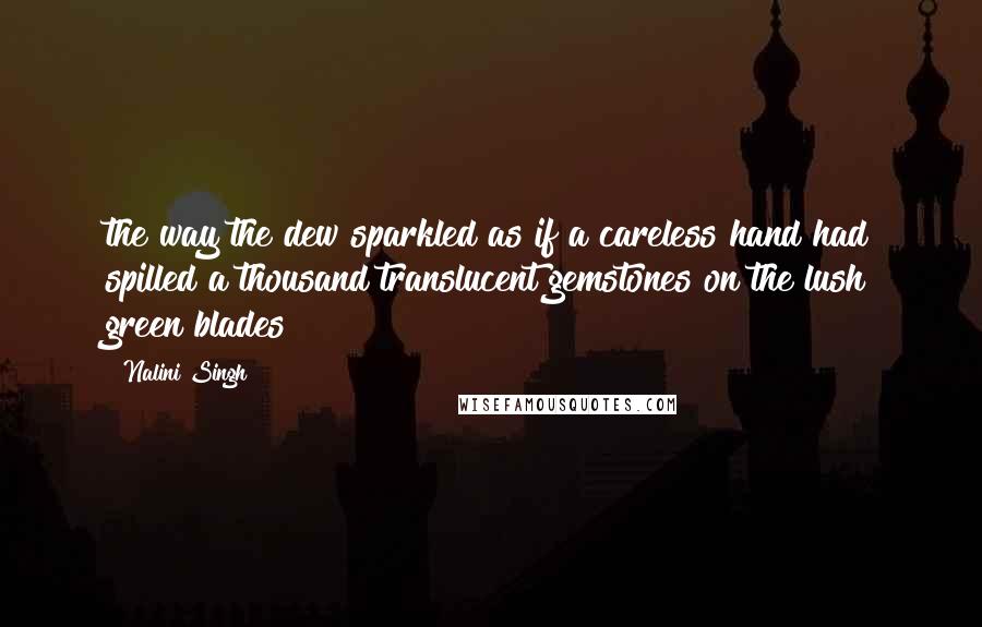 Nalini Singh Quotes: the way the dew sparkled as if a careless hand had spilled a thousand translucent gemstones on the lush green blades