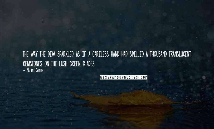 Nalini Singh Quotes: the way the dew sparkled as if a careless hand had spilled a thousand translucent gemstones on the lush green blades