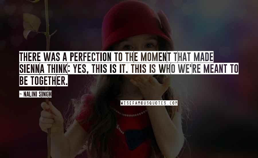 Nalini Singh Quotes: There was a perfection to the moment that made Sienna think: Yes, this is it. This is who we're meant to be together.