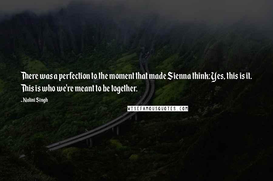 Nalini Singh Quotes: There was a perfection to the moment that made Sienna think: Yes, this is it. This is who we're meant to be together.