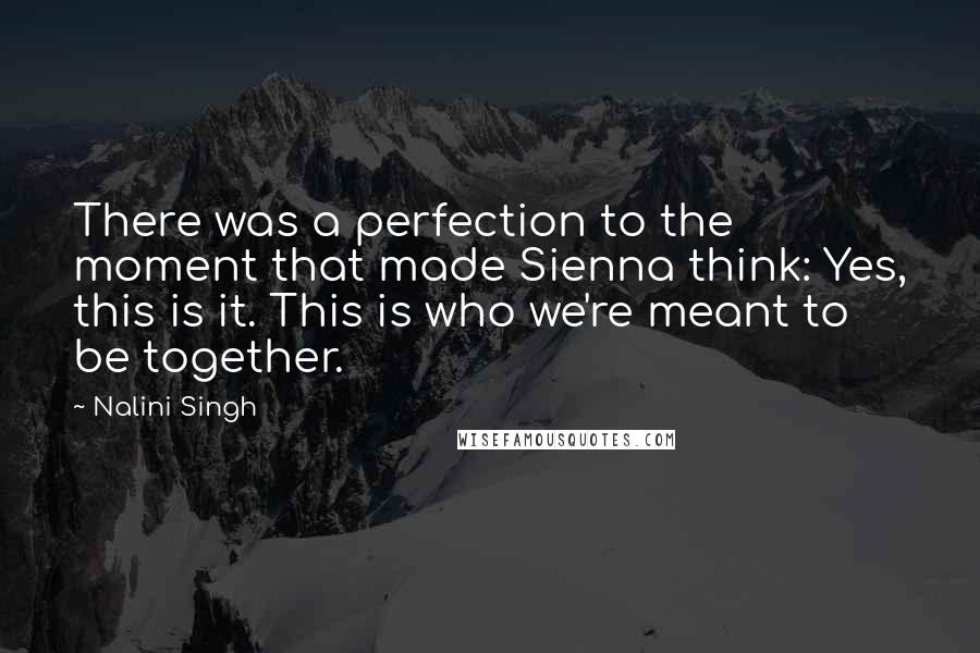 Nalini Singh Quotes: There was a perfection to the moment that made Sienna think: Yes, this is it. This is who we're meant to be together.