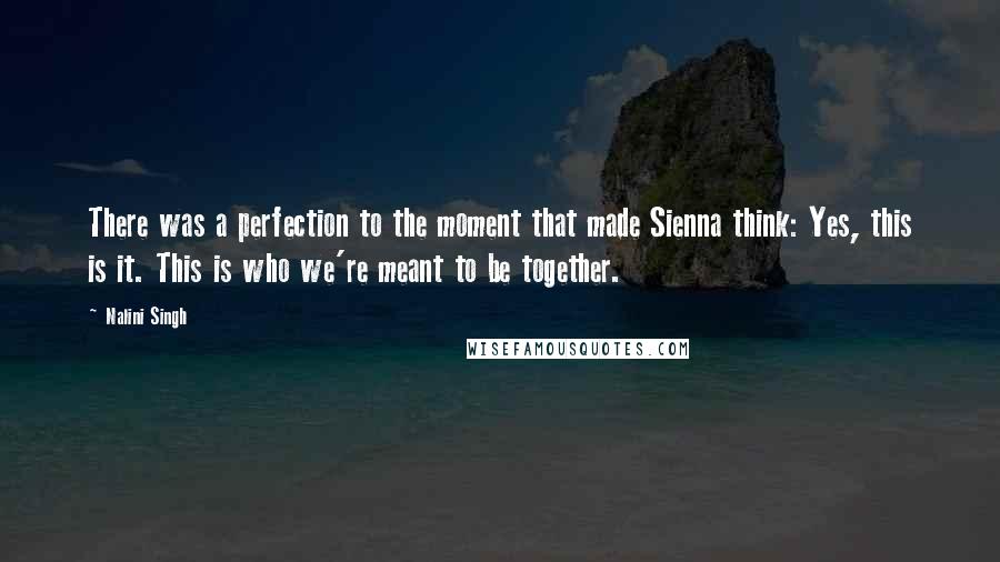 Nalini Singh Quotes: There was a perfection to the moment that made Sienna think: Yes, this is it. This is who we're meant to be together.