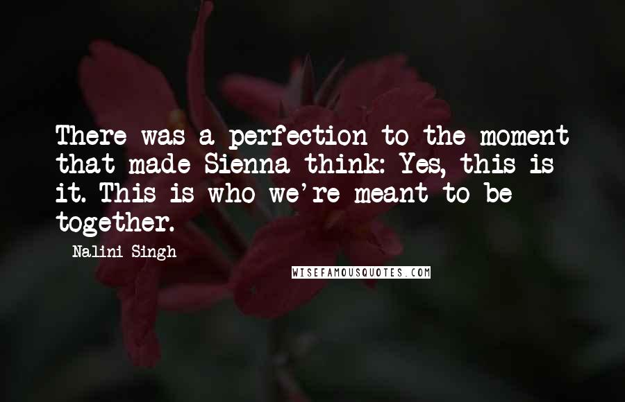 Nalini Singh Quotes: There was a perfection to the moment that made Sienna think: Yes, this is it. This is who we're meant to be together.