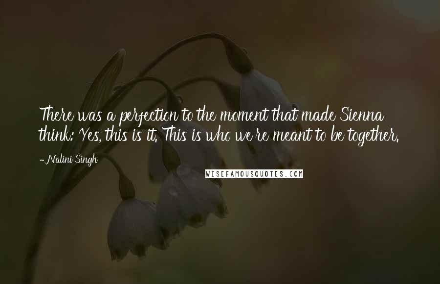 Nalini Singh Quotes: There was a perfection to the moment that made Sienna think: Yes, this is it. This is who we're meant to be together.