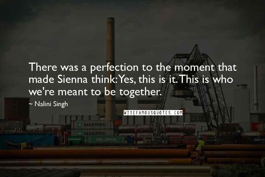 Nalini Singh Quotes: There was a perfection to the moment that made Sienna think: Yes, this is it. This is who we're meant to be together.