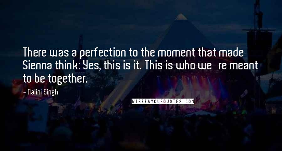 Nalini Singh Quotes: There was a perfection to the moment that made Sienna think: Yes, this is it. This is who we're meant to be together.