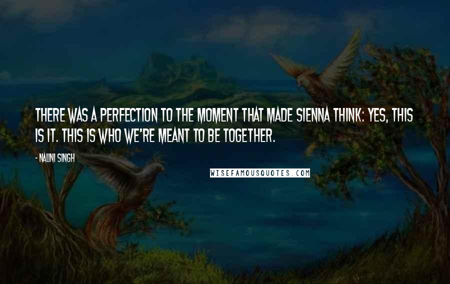 Nalini Singh Quotes: There was a perfection to the moment that made Sienna think: Yes, this is it. This is who we're meant to be together.