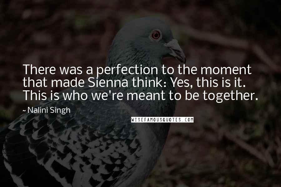 Nalini Singh Quotes: There was a perfection to the moment that made Sienna think: Yes, this is it. This is who we're meant to be together.