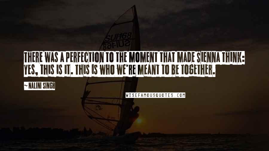 Nalini Singh Quotes: There was a perfection to the moment that made Sienna think: Yes, this is it. This is who we're meant to be together.