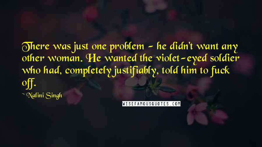 Nalini Singh Quotes: There was just one problem - he didn't want any other woman. He wanted the violet-eyed soldier who had, completely justifiably, told him to fuck off.