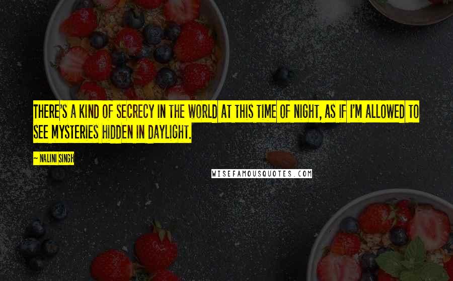 Nalini Singh Quotes: There's a kind of secrecy in the world at this time of night, as if I'm allowed to see mysteries hidden in daylight.