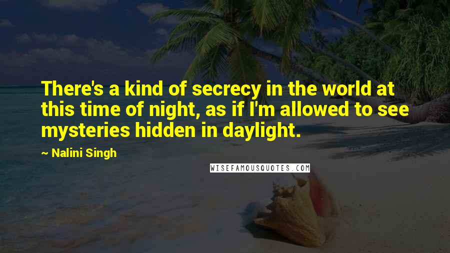 Nalini Singh Quotes: There's a kind of secrecy in the world at this time of night, as if I'm allowed to see mysteries hidden in daylight.