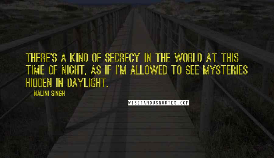 Nalini Singh Quotes: There's a kind of secrecy in the world at this time of night, as if I'm allowed to see mysteries hidden in daylight.