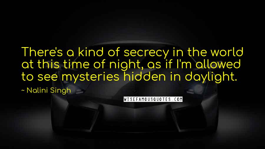 Nalini Singh Quotes: There's a kind of secrecy in the world at this time of night, as if I'm allowed to see mysteries hidden in daylight.