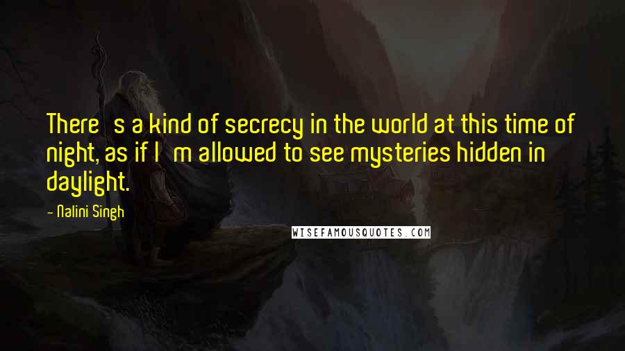 Nalini Singh Quotes: There's a kind of secrecy in the world at this time of night, as if I'm allowed to see mysteries hidden in daylight.