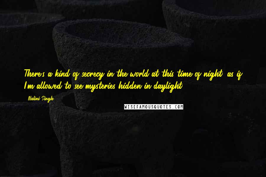 Nalini Singh Quotes: There's a kind of secrecy in the world at this time of night, as if I'm allowed to see mysteries hidden in daylight.