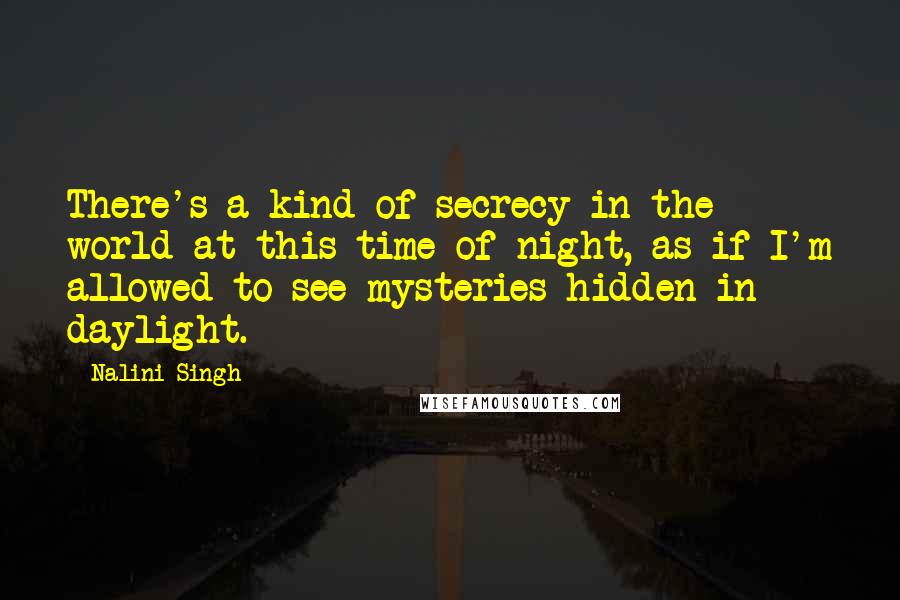 Nalini Singh Quotes: There's a kind of secrecy in the world at this time of night, as if I'm allowed to see mysteries hidden in daylight.