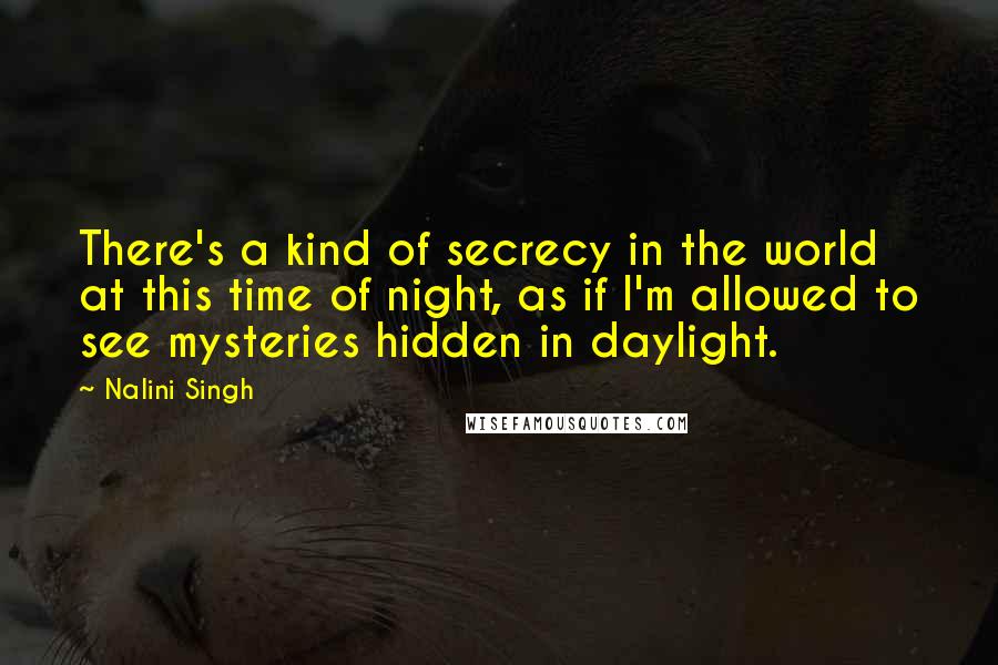 Nalini Singh Quotes: There's a kind of secrecy in the world at this time of night, as if I'm allowed to see mysteries hidden in daylight.