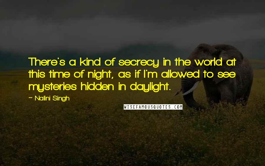 Nalini Singh Quotes: There's a kind of secrecy in the world at this time of night, as if I'm allowed to see mysteries hidden in daylight.