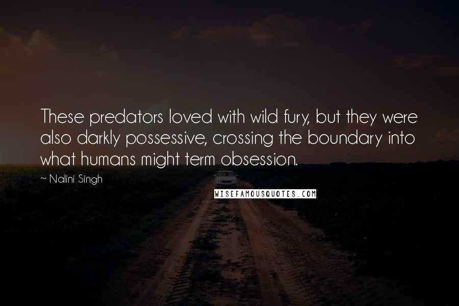 Nalini Singh Quotes: These predators loved with wild fury, but they were also darkly possessive, crossing the boundary into what humans might term obsession.
