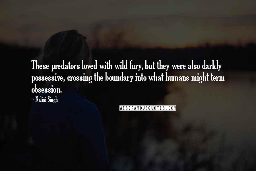 Nalini Singh Quotes: These predators loved with wild fury, but they were also darkly possessive, crossing the boundary into what humans might term obsession.