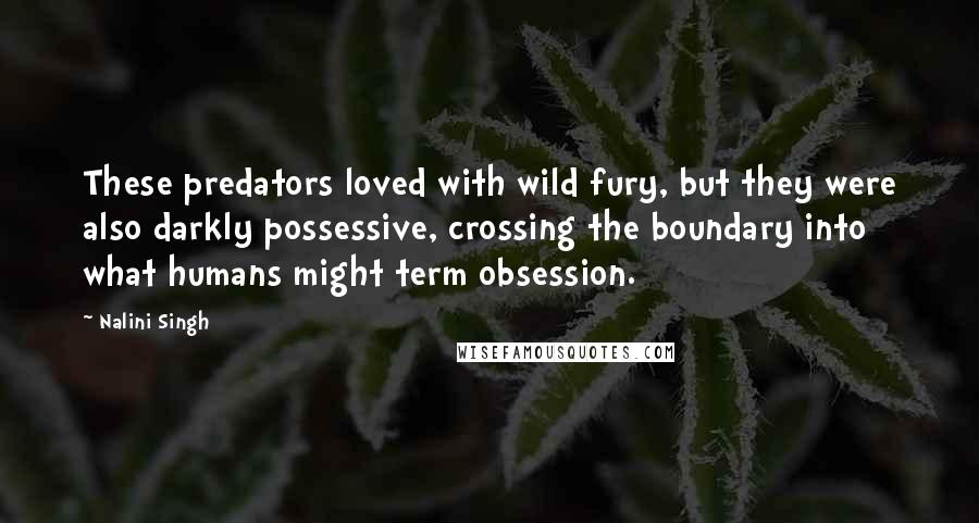 Nalini Singh Quotes: These predators loved with wild fury, but they were also darkly possessive, crossing the boundary into what humans might term obsession.