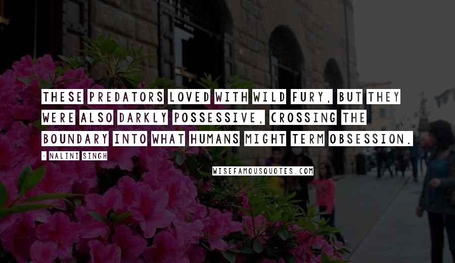 Nalini Singh Quotes: These predators loved with wild fury, but they were also darkly possessive, crossing the boundary into what humans might term obsession.