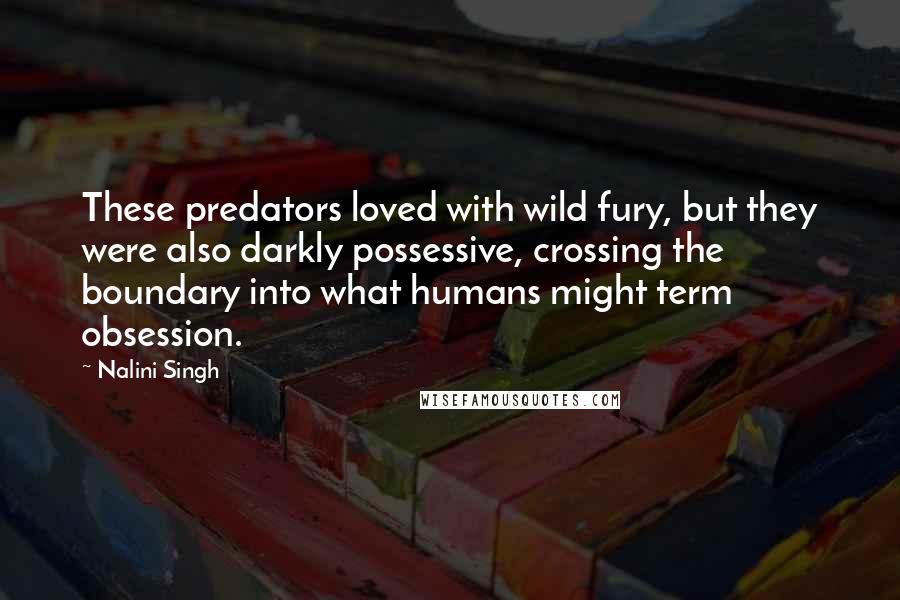 Nalini Singh Quotes: These predators loved with wild fury, but they were also darkly possessive, crossing the boundary into what humans might term obsession.