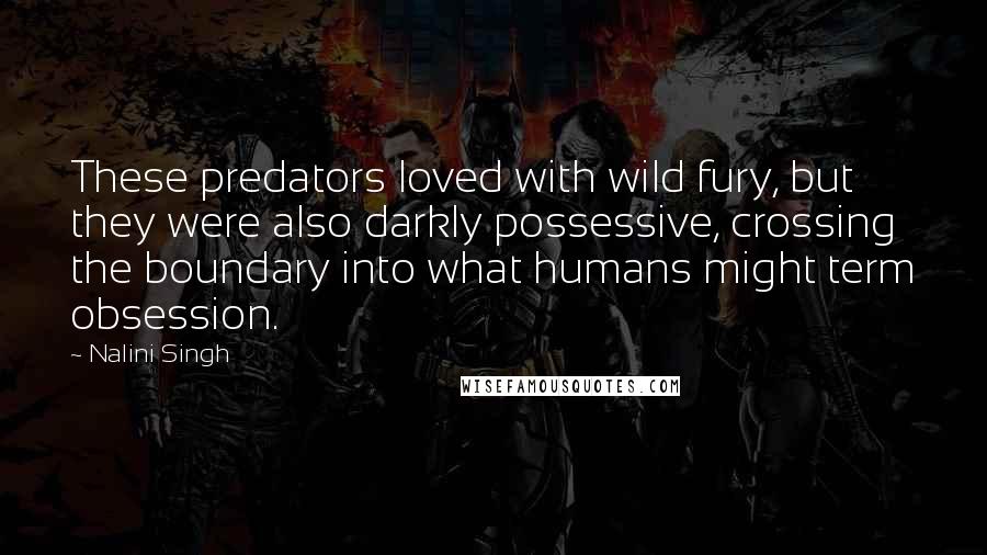 Nalini Singh Quotes: These predators loved with wild fury, but they were also darkly possessive, crossing the boundary into what humans might term obsession.