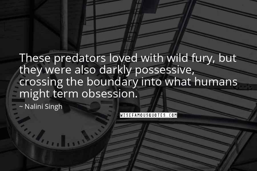 Nalini Singh Quotes: These predators loved with wild fury, but they were also darkly possessive, crossing the boundary into what humans might term obsession.