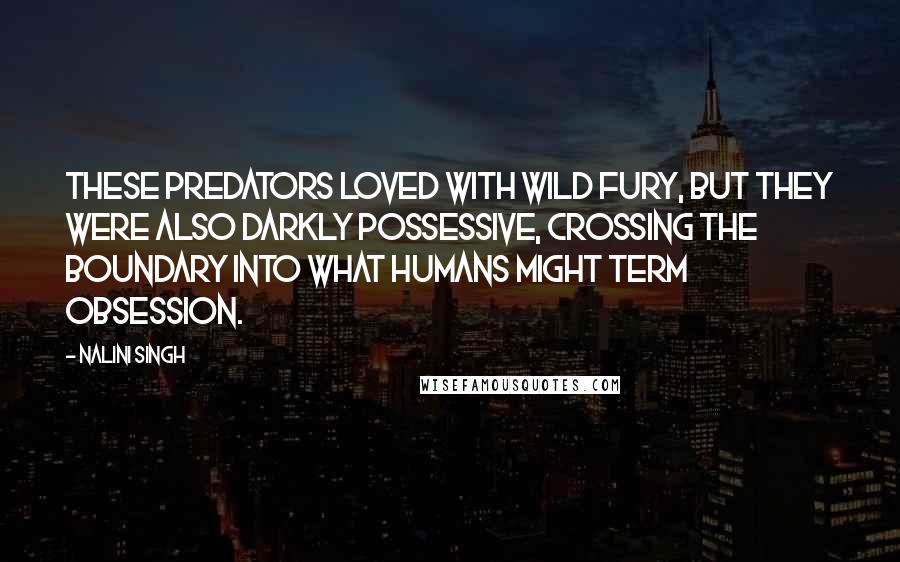 Nalini Singh Quotes: These predators loved with wild fury, but they were also darkly possessive, crossing the boundary into what humans might term obsession.