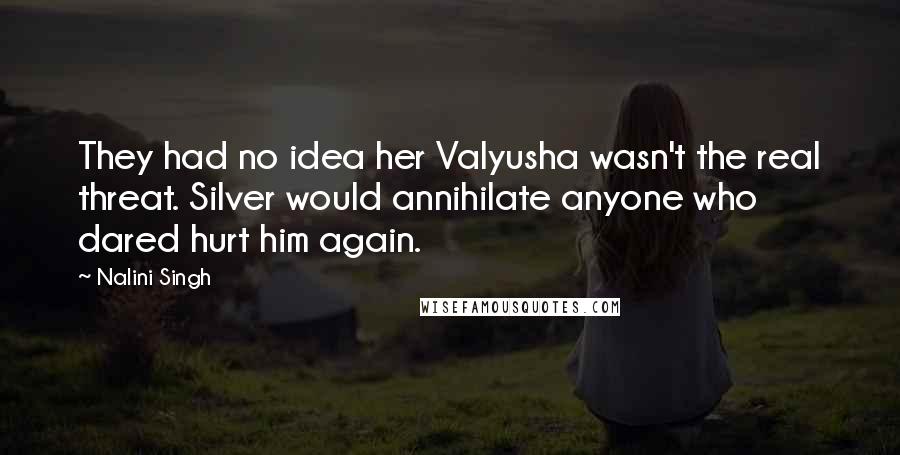 Nalini Singh Quotes: They had no idea her Valyusha wasn't the real threat. Silver would annihilate anyone who dared hurt him again.