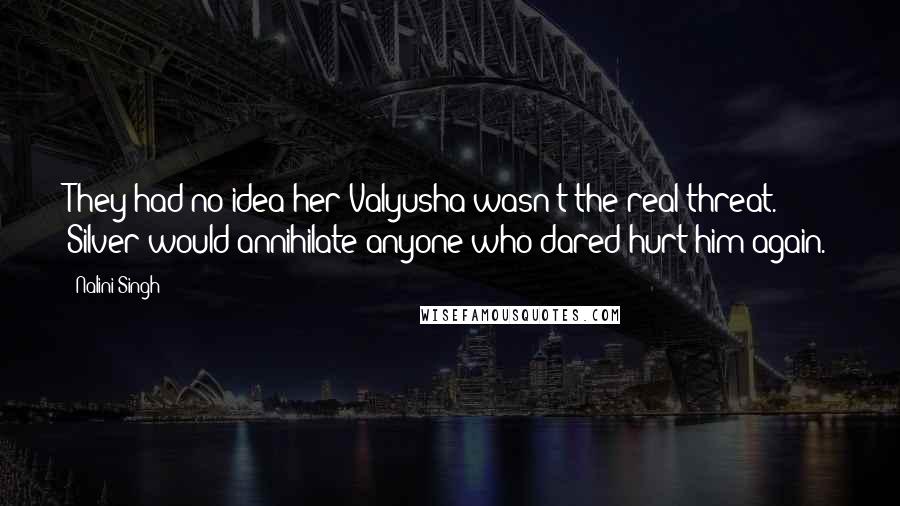 Nalini Singh Quotes: They had no idea her Valyusha wasn't the real threat. Silver would annihilate anyone who dared hurt him again.