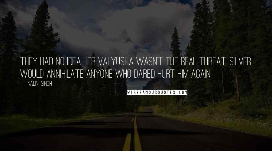 Nalini Singh Quotes: They had no idea her Valyusha wasn't the real threat. Silver would annihilate anyone who dared hurt him again.