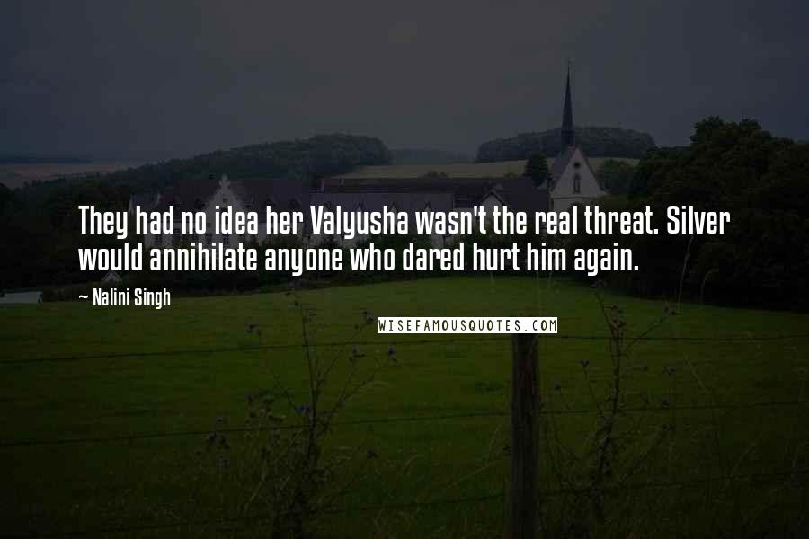 Nalini Singh Quotes: They had no idea her Valyusha wasn't the real threat. Silver would annihilate anyone who dared hurt him again.