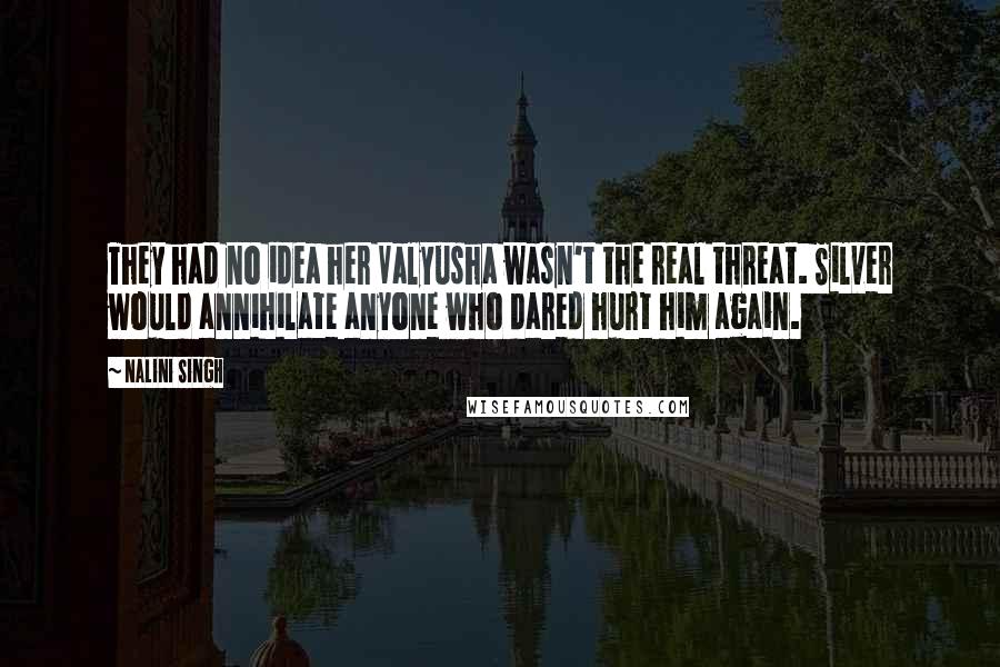 Nalini Singh Quotes: They had no idea her Valyusha wasn't the real threat. Silver would annihilate anyone who dared hurt him again.