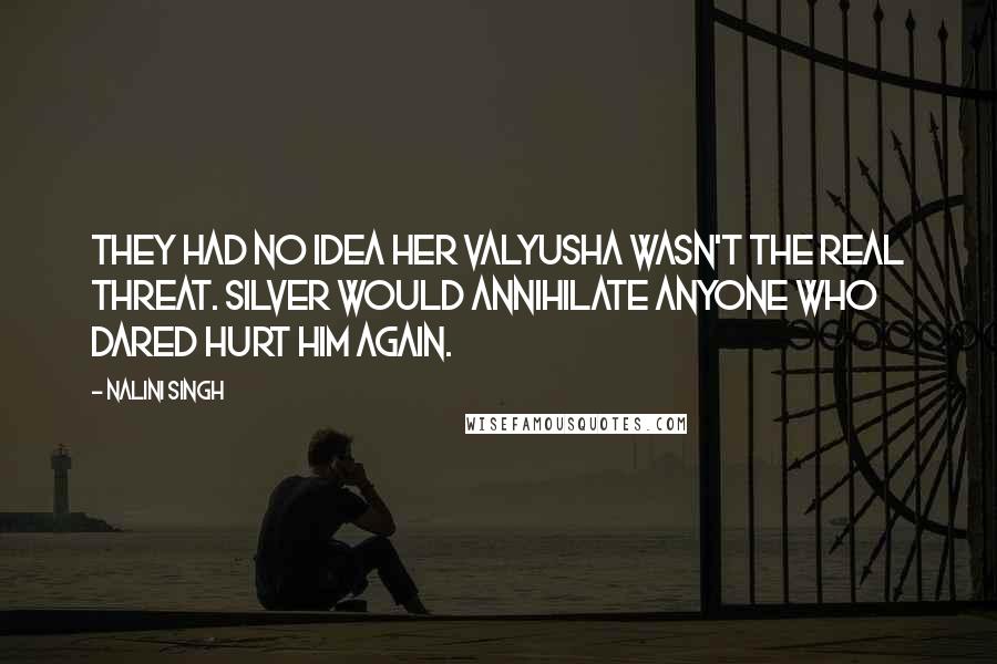 Nalini Singh Quotes: They had no idea her Valyusha wasn't the real threat. Silver would annihilate anyone who dared hurt him again.