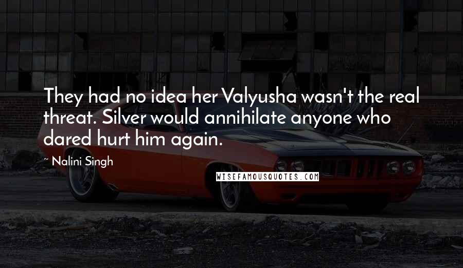 Nalini Singh Quotes: They had no idea her Valyusha wasn't the real threat. Silver would annihilate anyone who dared hurt him again.