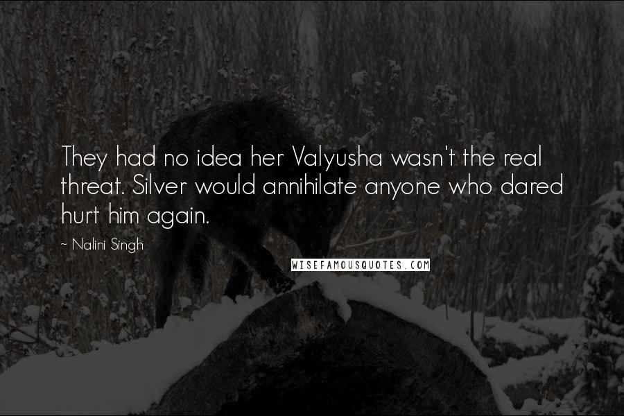 Nalini Singh Quotes: They had no idea her Valyusha wasn't the real threat. Silver would annihilate anyone who dared hurt him again.