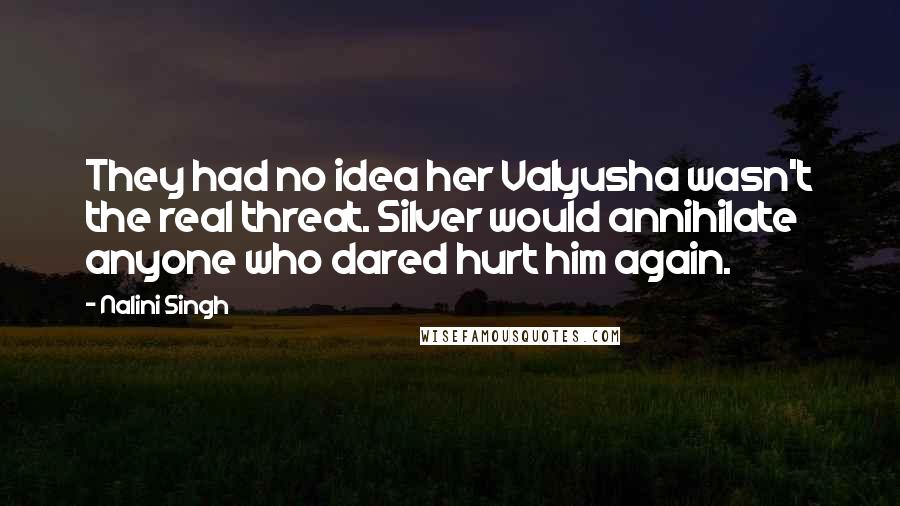 Nalini Singh Quotes: They had no idea her Valyusha wasn't the real threat. Silver would annihilate anyone who dared hurt him again.
