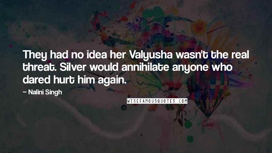 Nalini Singh Quotes: They had no idea her Valyusha wasn't the real threat. Silver would annihilate anyone who dared hurt him again.