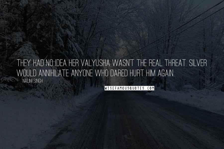 Nalini Singh Quotes: They had no idea her Valyusha wasn't the real threat. Silver would annihilate anyone who dared hurt him again.